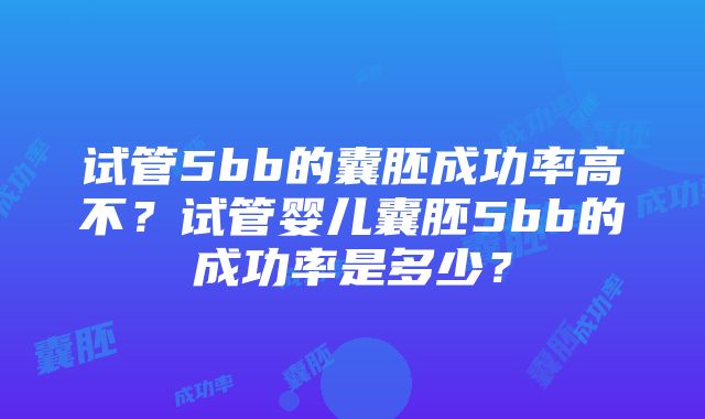 试管5bb的囊胚成功率高不？试管婴儿囊胚5bb的成功率是多少？