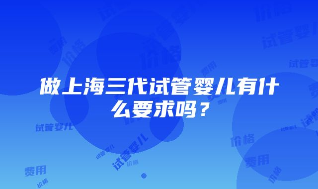 做上海三代试管婴儿有什么要求吗？