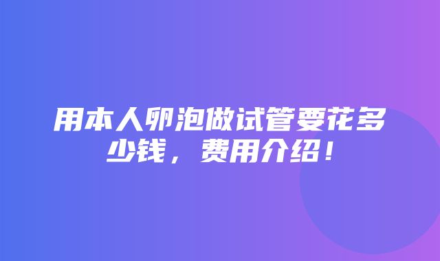 用本人卵泡做试管要花多少钱，费用介绍！