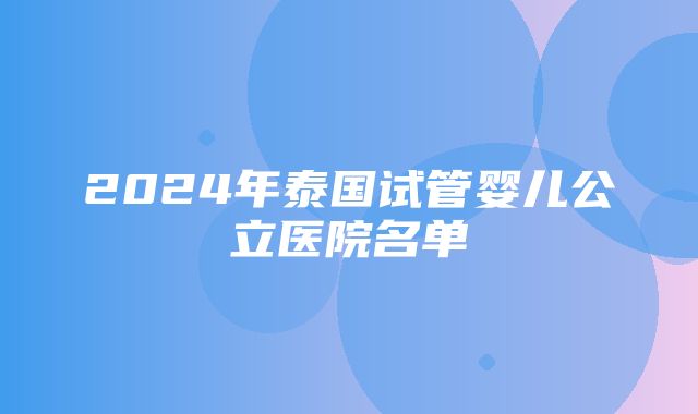 2024年泰国试管婴儿公立医院名单