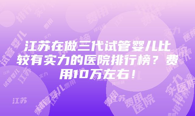 江苏在做三代试管婴儿比较有实力的医院排行榜？费用10万左右！