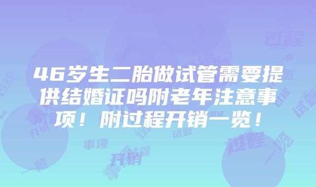 46岁生二胎做试管需要提供结婚证吗附老年注意事项！附过程开销一览！