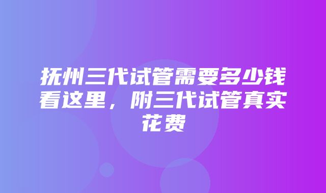 抚州三代试管需要多少钱看这里，附三代试管真实花费