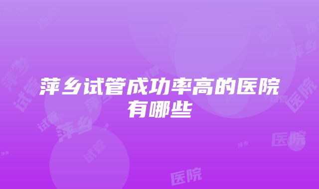 萍乡试管成功率高的医院有哪些