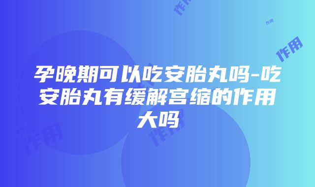 孕晚期可以吃安胎丸吗-吃安胎丸有缓解宫缩的作用大吗