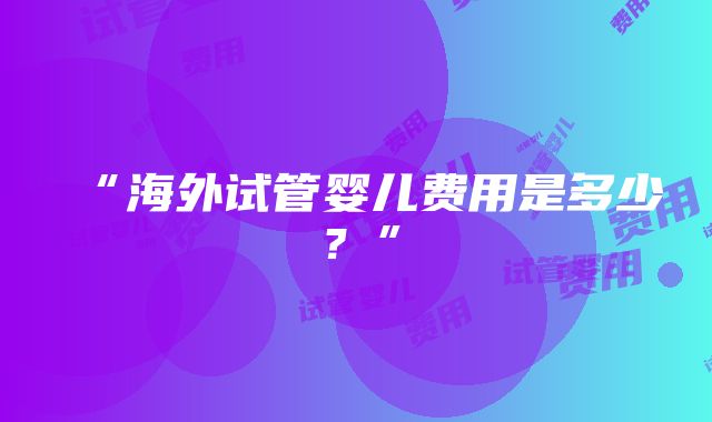 “海外试管婴儿费用是多少？”