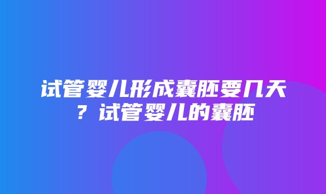 试管婴儿形成囊胚要几天？试管婴儿的囊胚