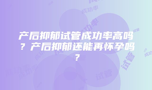 产后抑郁试管成功率高吗？产后抑郁还能再怀孕吗？