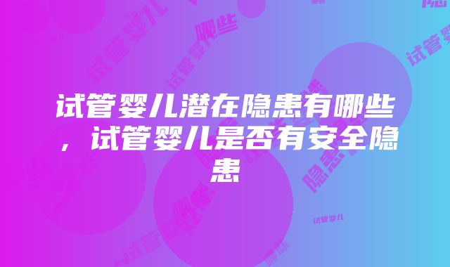 试管婴儿潜在隐患有哪些，试管婴儿是否有安全隐患