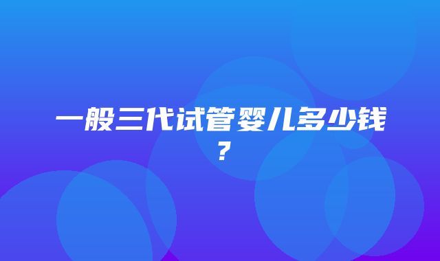 一般三代试管婴儿多少钱？