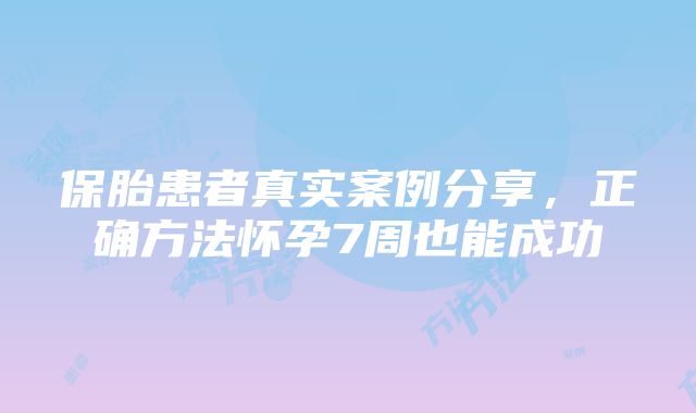 保胎患者真实案例分享，正确方法怀孕7周也能成功