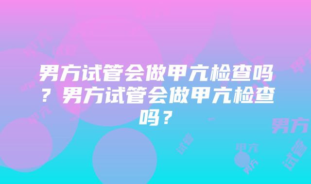 男方试管会做甲亢检查吗？男方试管会做甲亢检查吗？