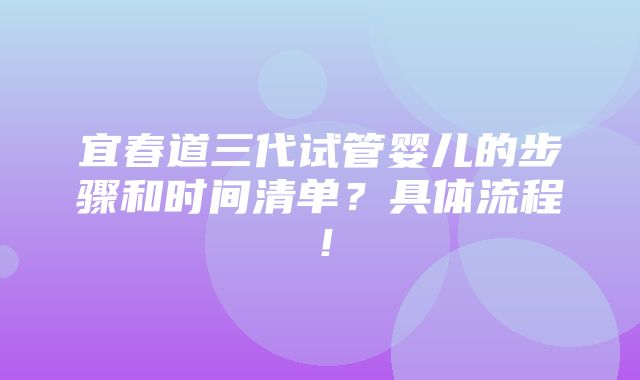 宜春道三代试管婴儿的步骤和时间清单？具体流程！