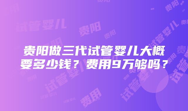 贵阳做三代试管婴儿大概要多少钱？费用9万够吗？