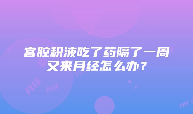 宫腔积液吃了药隔了一周又来月经怎么办？