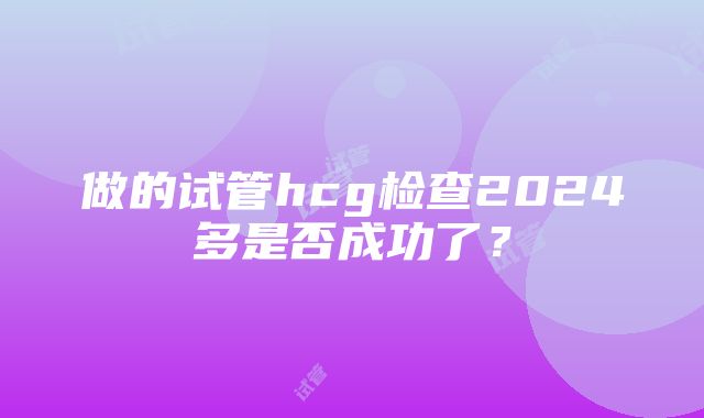 做的试管hcg检查2024多是否成功了？