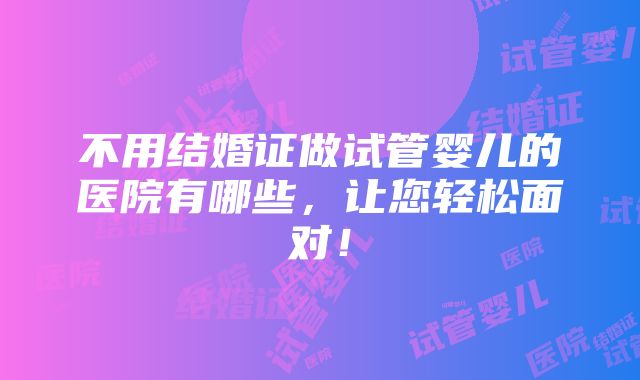 不用结婚证做试管婴儿的医院有哪些，让您轻松面对！