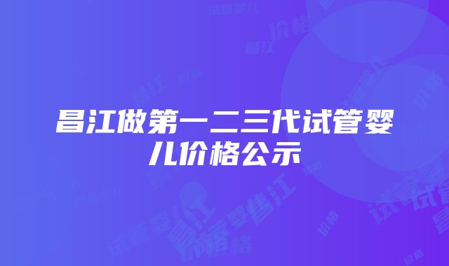 昌江做第一二三代试管婴儿价格公示