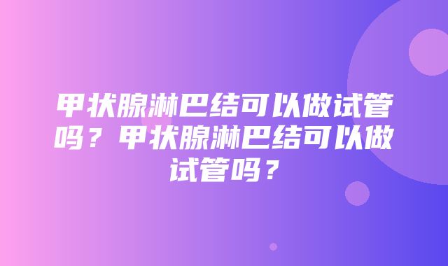 甲状腺淋巴结可以做试管吗？甲状腺淋巴结可以做试管吗？