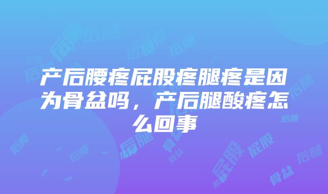 产后腰疼屁股疼腿疼是因为骨盆吗，产后腿酸疼怎么回事