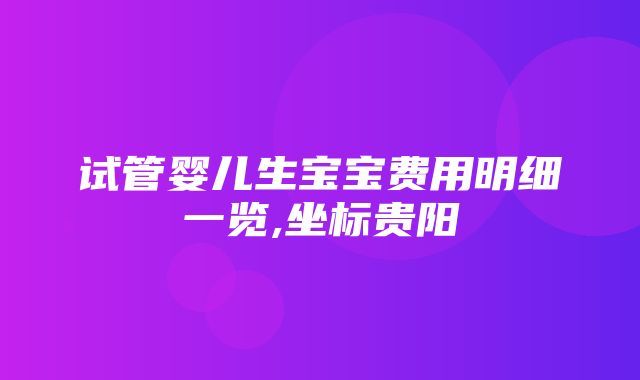 试管婴儿生宝宝费用明细一览,坐标贵阳