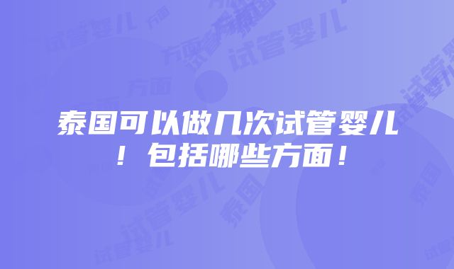 泰国可以做几次试管婴儿！包括哪些方面！