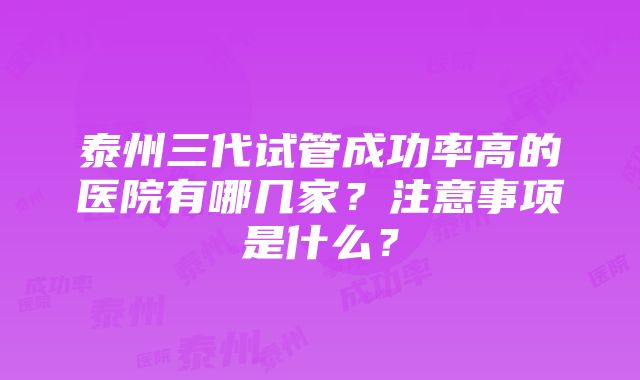 泰州三代试管成功率高的医院有哪几家？注意事项是什么？