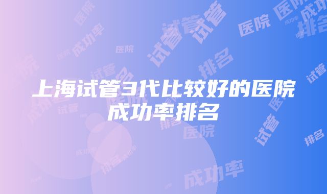 上海试管3代比较好的医院成功率排名