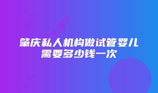 肇庆私人机构做试管婴儿需要多少钱一次