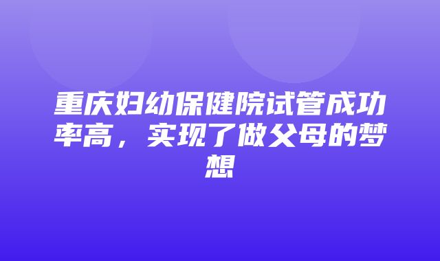 重庆妇幼保健院试管成功率高，实现了做父母的梦想