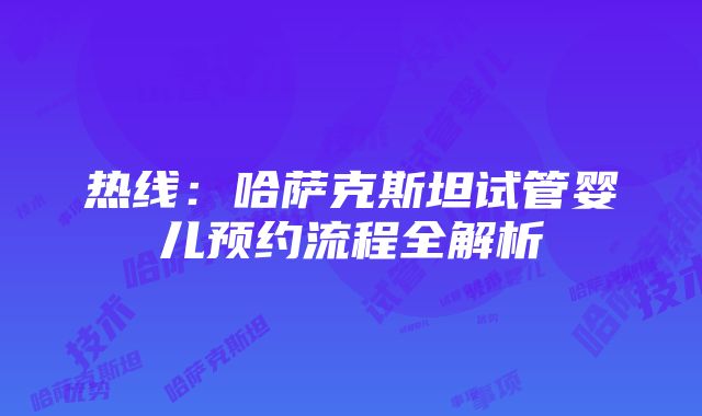 热线：哈萨克斯坦试管婴儿预约流程全解析