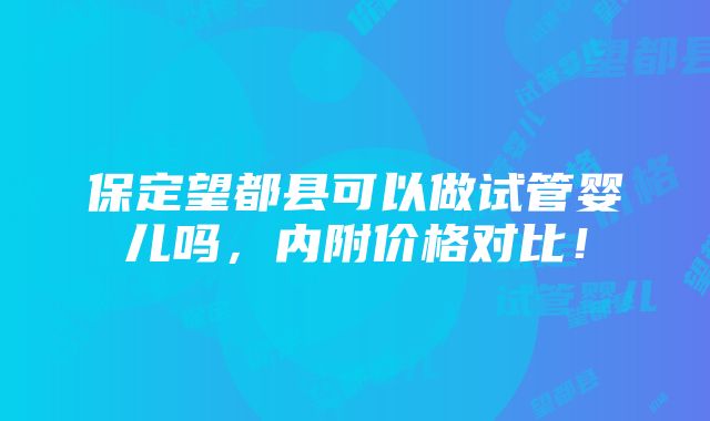 保定望都县可以做试管婴儿吗，内附价格对比！