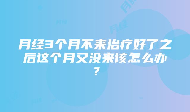 月经3个月不来治疗好了之后这个月又没来该怎么办？