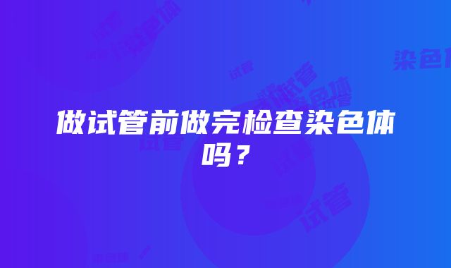 做试管前做完检查染色体吗？