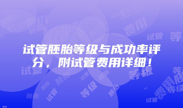 试管胚胎等级与成功率评分，附试管费用详细！