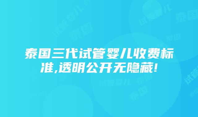 泰国三代试管婴儿收费标准,透明公开无隐藏!