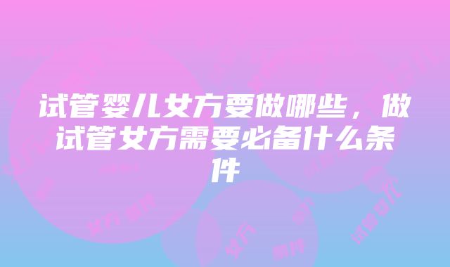 试管婴儿女方要做哪些，做试管女方需要必备什么条件