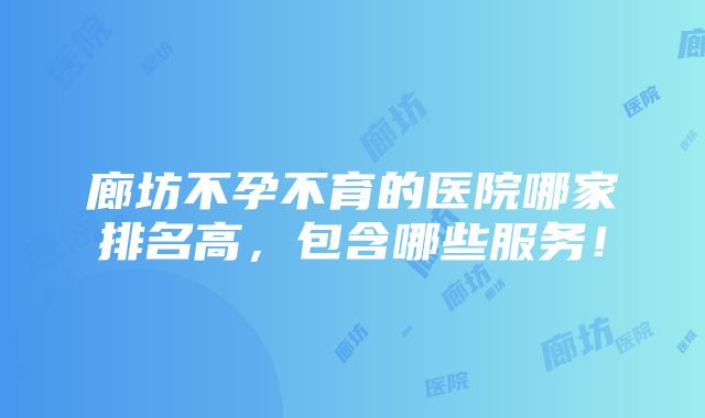 廊坊不孕不育的医院哪家排名高，包含哪些服务！