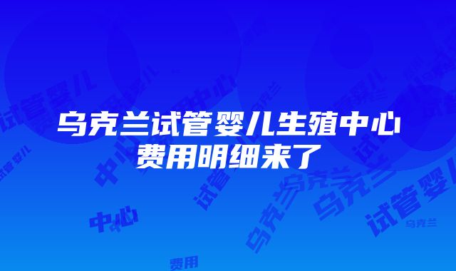 乌克兰试管婴儿生殖中心费用明细来了