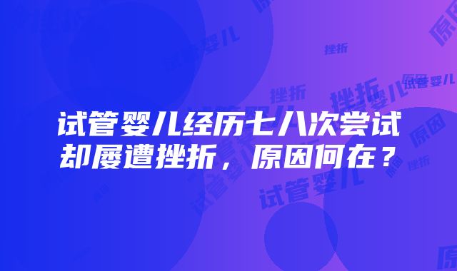 试管婴儿经历七八次尝试却屡遭挫折，原因何在？