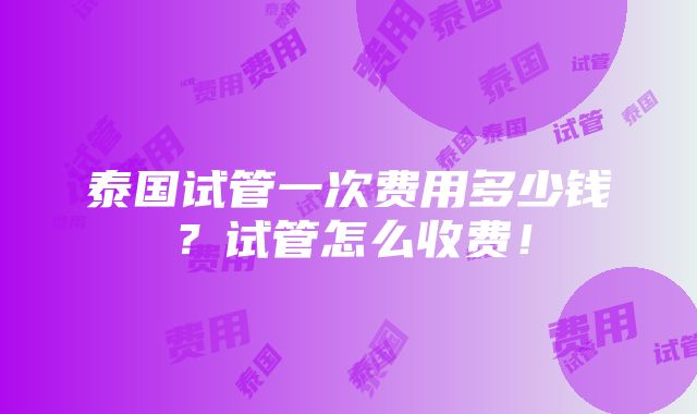 泰国试管一次费用多少钱？试管怎么收费！