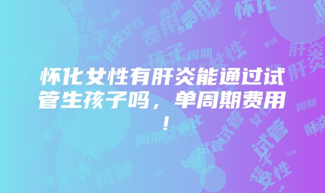 怀化女性有肝炎能通过试管生孩子吗，单周期费用！