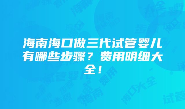 海南海口做三代试管婴儿有哪些步骤？费用明细大全！