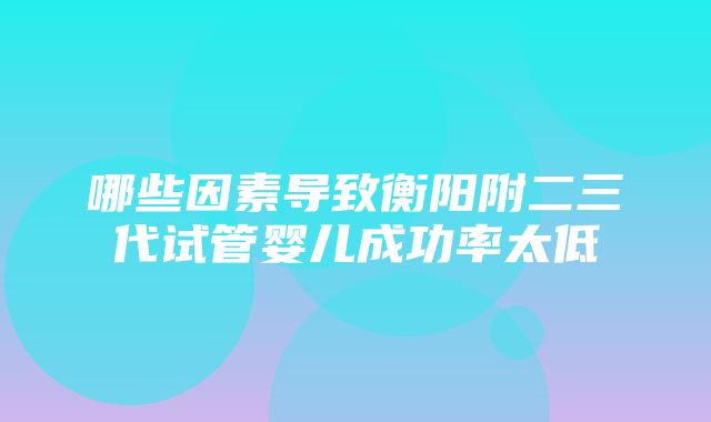 哪些因素导致衡阳附二三代试管婴儿成功率太低