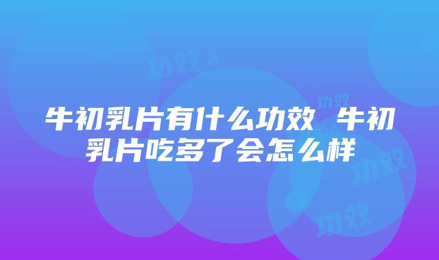 牛初乳片有什么功效 牛初乳片吃多了会怎么样