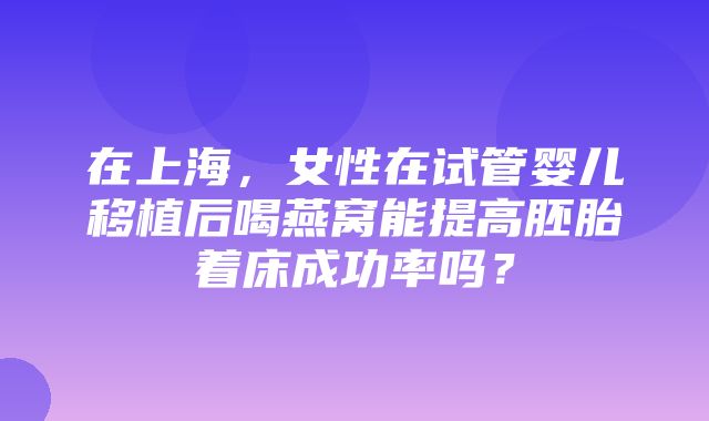 在上海，女性在试管婴儿移植后喝燕窝能提高胚胎着床成功率吗？