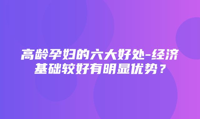 高龄孕妇的六大好处-经济基础较好有明显优势？