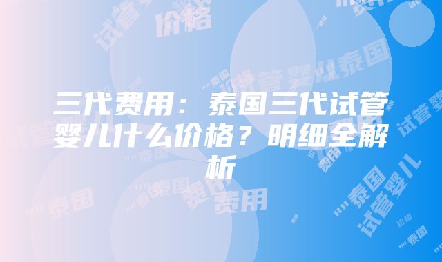 三代费用：泰国三代试管婴儿什么价格？明细全解析