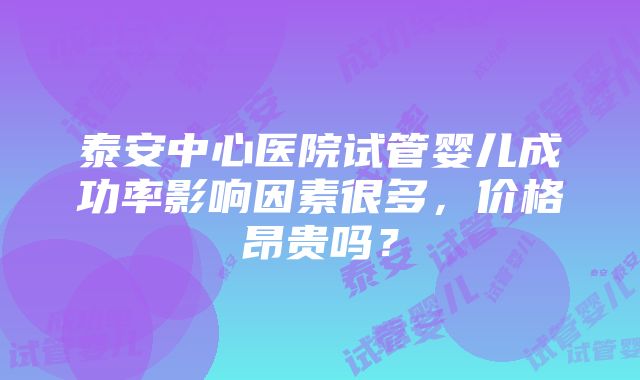 泰安中心医院试管婴儿成功率影响因素很多，价格昂贵吗？