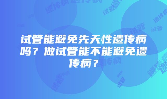 试管能避免先天性遗传病吗？做试管能不能避免遗传病？